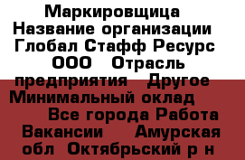 Маркировщица › Название организации ­ Глобал Стафф Ресурс, ООО › Отрасль предприятия ­ Другое › Минимальный оклад ­ 25 000 - Все города Работа » Вакансии   . Амурская обл.,Октябрьский р-н